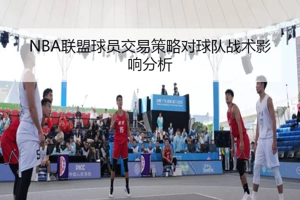 NBA联盟球员交易策略对球队战术影响分析