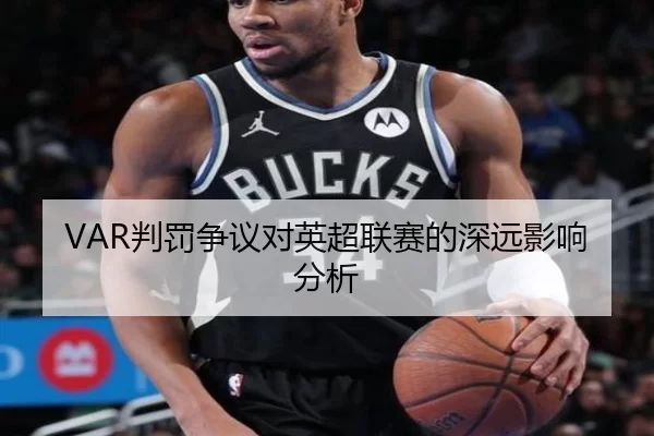 VAR判罚争议对英超联赛的深远影响分析