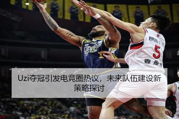 Uzi夺冠引发电竞圈热议，未来队伍建设新策略探讨