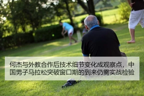 何杰与外教合作后技术细节变化成观察点，中国男子马拉松突破窗口期的到来仍需实战检验