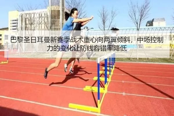 巴黎圣日耳曼新赛季战术重心向两翼倾斜，中场控制力的变化让防线容错率降低